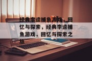 经典李逵捕鱼游戏，回忆与探索，经典李逵捕鱼游戏，回忆与探索之旅