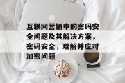互联网营销中的密码安全问题及其解决方案，密码安全，理解并应对加密问题