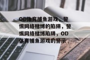 OD体育捕鱼游戏,警惕网络赌博的陷阱,警惕网络赌博陷阱,OD体育捕鱼游戏的警示 OD体育捕鱼游戏,警惕网络赌博的陷阱,警惕网络赌博陷阱,OD体育捕鱼游戏的警示