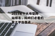 2023年十大母婴网站排名，妈妈们必看的育儿平台盘点