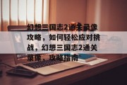 幻想三国志2通关录像攻略,如何轻松应对挑战,幻想三国志2通关录像,攻略指南