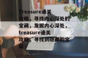 Treasure通关攻略,寻找内心深处的宝藏,发掘内心深处,treasure通关攻略,寻找到隐藏的宝藏 Treasure通关攻略,寻找内心深处的宝藏,发掘内心深处,treasure通关攻略,寻找到隐藏的宝藏