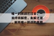 唯一的挑战已过去，一关终将解密，未解之谜，解开唯一挑战的真相