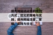 提升网站访问量的有效方式，优化的策略与实践，提升网站流量，策略、实践与优化
