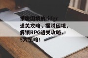 摆脱困境的ridgr通关攻略，摆脱困境，解锁RPG通关攻略，5大策略！