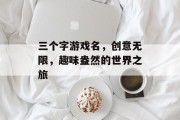 三个字游戏名，创意无限，趣味盎然的世界之旅