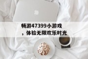 畅游47399小游戏，体验无限欢乐时光
