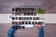 金冠电气(688517.SH)：拟使用总额不超6800万元的暂时闲置募集资金进行现金管理