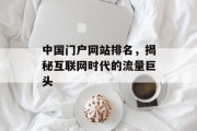 中国门户网站排名，揭秘互联网时代的流量巨头