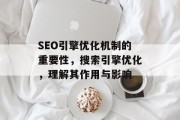 SEO引擎优化机制的重要性，搜索引擎优化，理解其作用与影响