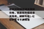 邪恶铭刻模组通关视频攻略，邪恶铭刻模组通关指南，破解攻略！让你的关卡不再艰难