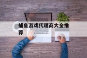 捕鱼游戏代理商大全推荐