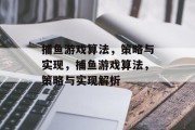 捕鱼游戏算法,策略与实现,捕鱼游戏算法,策略与实现解析 捕鱼游戏算法,策略与实现,捕鱼游戏算法,策略与实现解析