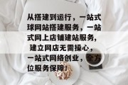 从搭建到运行,一站式球网站搭建服务,一站式网上店铺建站服务, 建立网店无需操心,一站式网络创业,全方位服务保障! 从搭建到运行,一站式球网站搭建服务,一站式网上店铺建站服务, 建立网店无需操心,一站式网络创业,全方位服务保障!