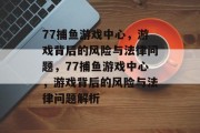 77捕鱼游戏中心,游戏背后的风险与法律问题,77捕鱼游戏中心,游戏背后的风险与法律问题解析 77捕鱼游戏中心,游戏背后的风险与法律问题,77捕鱼游戏中心,游戏背后的风险与法律问题解析