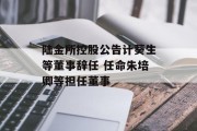 陆金所控股公告计葵生等董事辞任 任命朱培卿等担任董事