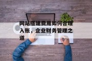 网站搭建费用如何合理入账，企业财务管理之道