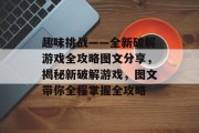 趣味挑战——全新破解游戏全攻略图文分享，揭秘新破解游戏，图文带你全程掌握全攻略