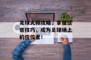 足球大师攻略，掌握这些技巧，成为足球场上的佼佼者！
