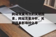 网站流量与次的关键因素,网站流量分析,关键因素影响转化率 网站流量与次的关键因素,网站流量分析,关键因素影响转化率