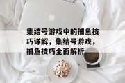 集结号游戏中的捕鱼技巧详解,集结号游戏,捕鱼技巧全面解析 集结号游戏中的捕鱼技巧详解,集结号游戏,捕鱼技巧全面解析