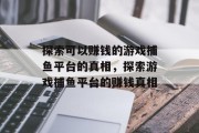 探索可以赚钱的游戏捕鱼平台的真相,探索游戏捕鱼平台的赚钱真相 探索可以赚钱的游戏捕鱼平台的真相,探索游戏捕鱼平台的赚钱真相