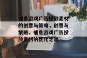 捕鱼游戏广告投放素材的创意与策略，创意与策略，捕鱼游戏广告投放素材的优化之道