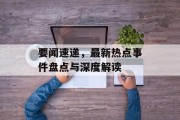 要闻速递，最新热点事件盘点与深度解读