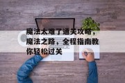 魔法太难了通关攻略,魔法之路,全程指南教你轻松过关 魔法太难了通关攻略,魔法之路,全程指南教你轻松过关