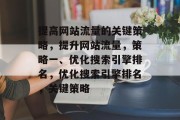 提高网站流量的关键策略，提升网站流量，策略一、优化搜索引擎排名，优化搜索引擎排名，关键策略