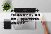 大神捕鱼，QQ游戏中的海洋探险之旅，大神捕鱼，QQ游戏中的海洋探险传奇