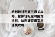 哈利波特密室三通关攻略,帮你轻松应对困难挑战,哈利波特密室三通关攻略