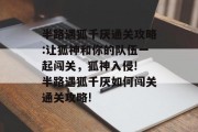 半路遇狐千厌通关攻略:让狐神和你的队伍一起闯关,狐神入侵! 半路遇狐千厌如何闯关通关攻略!
