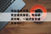 电站通关攻略，一站式安全通关体验，电站通关攻略，一站式安全通关体验！