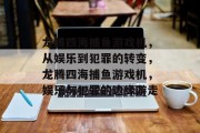 龙腾四海捕鱼游戏机,从娱乐到犯罪的转变,龙腾四海捕鱼游戏机,娱乐与犯罪的边缘游走 龙腾四海捕鱼游戏机,从娱乐到犯罪的转变,龙腾四海捕鱼游戏机,娱乐与犯罪的边缘游走