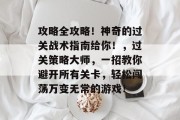攻略全攻略!神奇的过关战术指南给你!,过关策略大师,一招教你避开所有关卡,轻松闯荡万变无常的游戏!