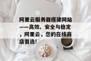 阿里云服务器搭建网站——高效、安全与稳定，阿里云，您的在线商店首选!