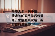 攻略大全 - 关于爱情通关的实用技巧和策略，爱情通关攻略，实用技巧与策略