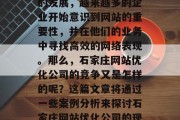 石家庄网站优化公司是一个充满挑战和机遇的行业。随着互联网技术的发展,越来越多的企业开始意识到网站的重要性,并在他们的业务中寻找高效的网络表现。那么,石家庄网站优化公司的竞争又是怎样的呢?这篇文章将通过一些案例分析来探讨石家庄网站优化公司的现状。,石家庄网站优化公司,市场与竞争现状的剖析 石家庄网站优化公司是一个充满挑战和机遇的行业。随着互联网技术的发展,越来越多的企业开始意识到网站的重要性,并在他们的业务中寻找高效的网络表现。那么,石家庄网站优化公司的竞争又是怎样的呢?这篇文章将通过一些案例分析来探讨石家庄网站优化公司的现状。,石家庄网站优化公司,市场与竞争现状的剖析