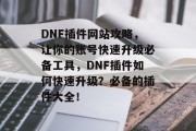 DNF插件网站攻略，让你的账号快速升级必备工具，DNF插件如何快速升级？必备的插件大全！