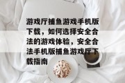 游戏厅捕鱼游戏手机版下载,如何选择安全合法的游戏体验,安全合法手机版捕鱼游戏厅下载指南 游戏厅捕鱼游戏手机版下载,如何选择安全合法的游戏体验,安全合法手机版捕鱼游戏厅下载指南