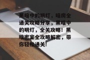 黑暗中的明灯，暗房全通关攻略分享，黑暗中的明灯，全关攻略！黑暗密室全攻略解密，带你轻松通关!