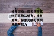 捕鱼游戏，探索兑换礼物的乐趣与魅力，捕鱼游戏，探索兑换礼物的乐趣与魅力