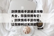剑侠情缘手游通关攻略大全,你值得拥有它!,剑侠情缘手游攻略,让你顺利过关到底! 剑侠情缘手游通关攻略大全,你值得拥有它!,剑侠情缘手游攻略,让你顺利过关到底!