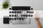 神秘的红色警戒2通关攻略图破解!,神秘红色警戒2,攻略解锁全篇完整大冒险!