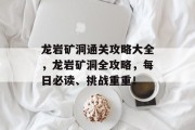 龙岩矿洞通关攻略大全，龙岩矿洞全攻略，每日必读、挑战重重！