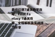 最终幻想7通关教学攻略,Final Fantasy 7通关攻略,全程解析及实战技巧分享 最终幻想7通关教学攻略,Final Fantasy 7通关攻略,全程解析及实战技巧分享