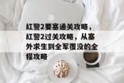 红警2要塞通关攻略,红警2过关攻略,从塞外求生到全军覆没的全程攻略