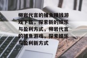 柳岩代言的捕鱼赚钱游戏下载,探索新的娱乐与盈利方式,柳岩代言的捕鱼游戏,探索娱乐与盈利新方式 柳岩代言的捕鱼赚钱游戏下载,探索新的娱乐与盈利方式,柳岩代言的捕鱼游戏,探索娱乐与盈利新方式