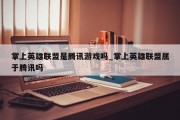 掌上英雄联盟是腾讯游戏吗_掌上英雄联盟属于腾讯吗